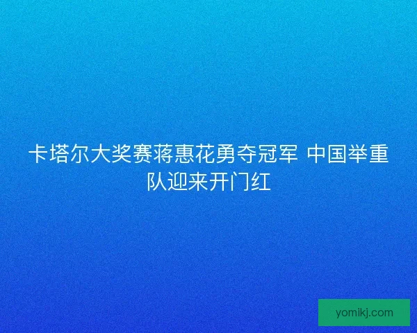 卡塔尔大奖赛蒋惠花勇夺冠军 中国举重队迎来开门红