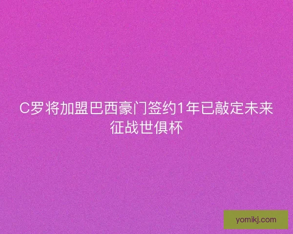 C罗将加盟巴西豪门签约1年已敲定未来征战世俱杯