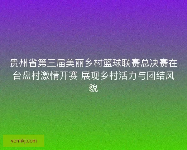 贵州省第三届美丽乡村篮球联赛总决赛在台盘村激情开赛 展现乡村活力与团结风貌