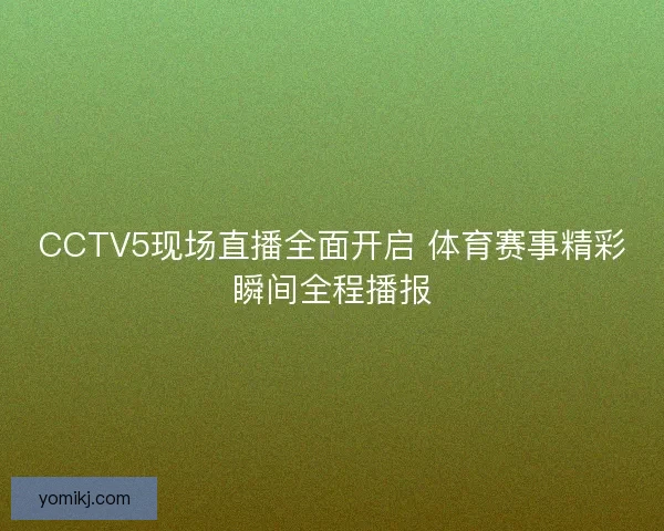 CCTV5现场直播全面开启 体育赛事精彩瞬间全程播报