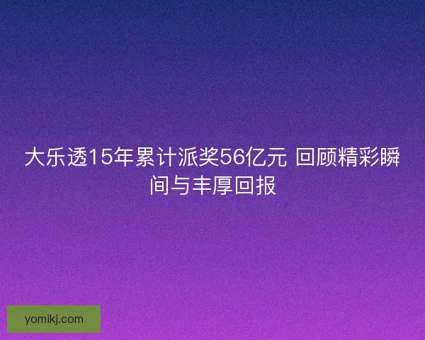 大乐透15年累计派奖56亿元 回顾精彩瞬间与丰厚回报