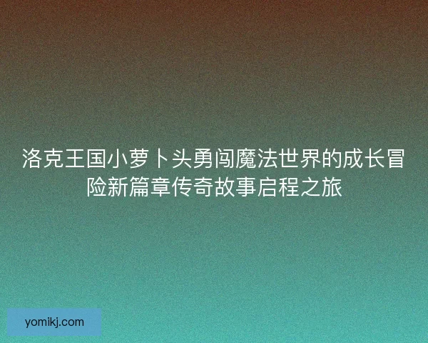 洛克王国小萝卜头勇闯魔法世界的成长冒险新篇章传奇故事启程之旅
