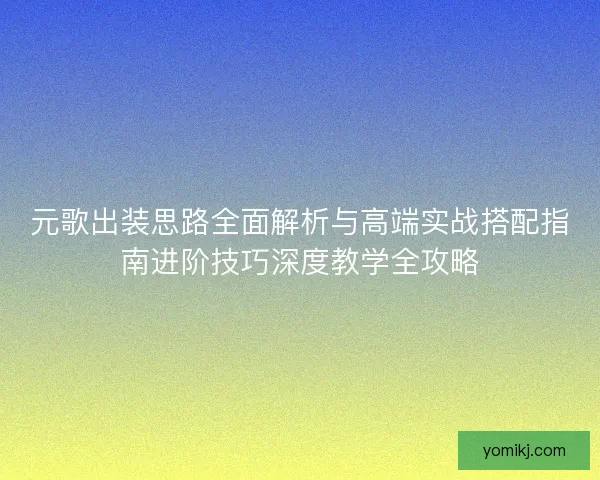 元歌出装思路全面解析与高端实战搭配指南进阶技巧深度教学全攻略