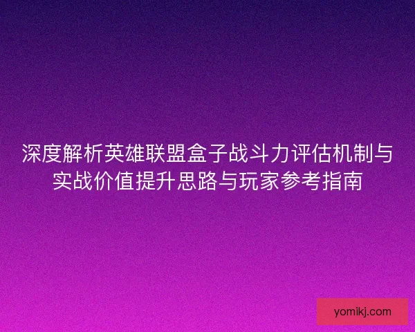 深度解析英雄联盟盒子战斗力评估机制与实战价值提升思路与玩家参考指南