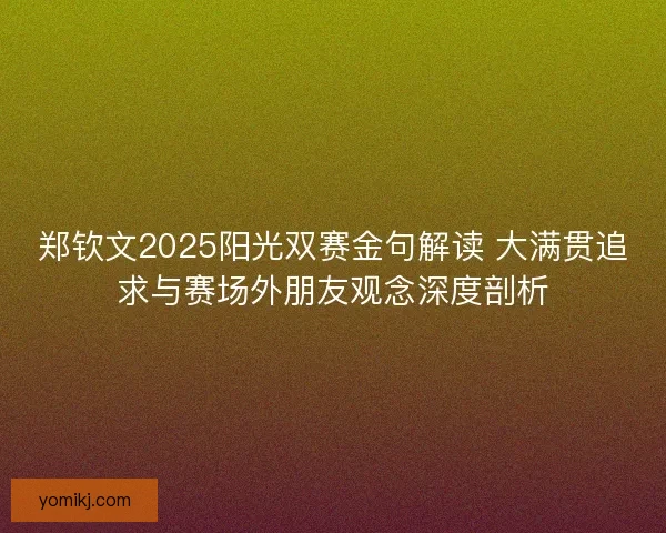 郑钦文2025阳光双赛金句解读 大满贯追求与赛场外朋友观念深度剖析